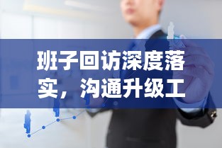 班子回访深度落实，沟通升级工作效能的关键环节