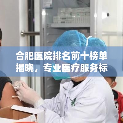 合肥医院排名前十榜单揭晓，专业医疗服务标杆闪耀登场！