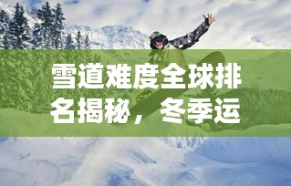 雪道难度全球排名揭秘，冬季运动之巅探寻记