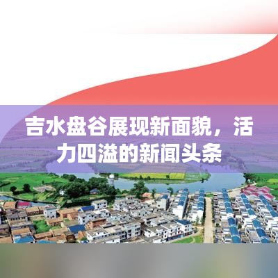 吉水盘谷展现新面貌，活力四溢的新闻头条
