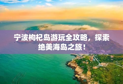宁波枸杞岛游玩全攻略，探索绝美海岛之旅！