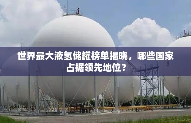 世界最大液氢储罐榜单揭晓，哪些国家占据领先地位？