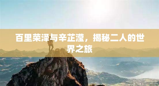 百里荣泽与辛芷滢，揭秘二人的世界之旅