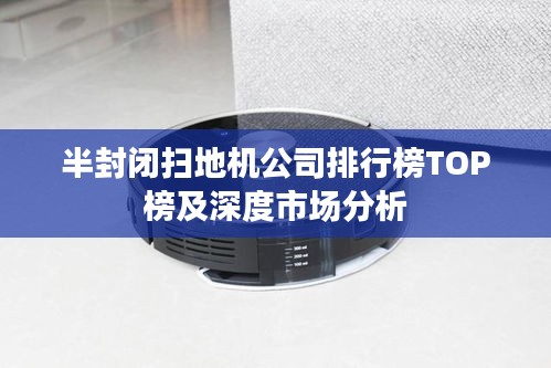 半封闭扫地机公司排行榜TOP榜及深度市场分析