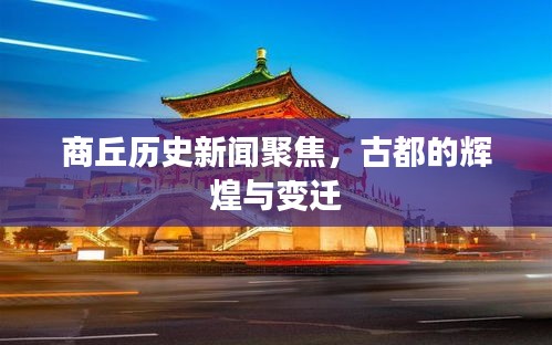 商丘历史新闻聚焦，古都的辉煌与变迁