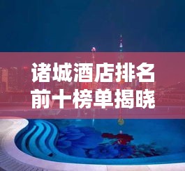 诸城酒店排名前十榜单揭晓，卓越风采一览无余