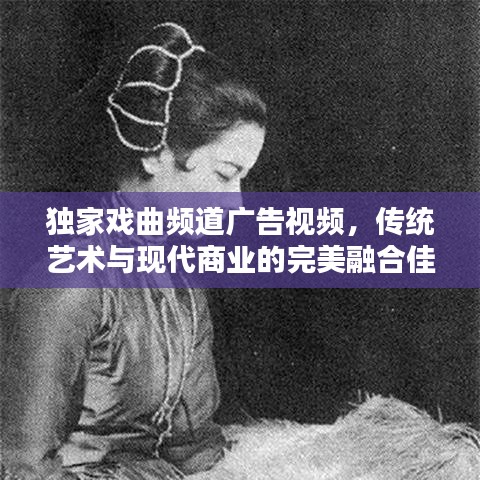 独家戏曲频道广告视频，传统艺术与现代商业的完美融合佳作
