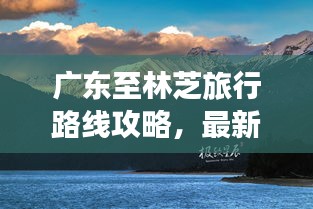 广东至林芝旅行路线攻略，最新指南