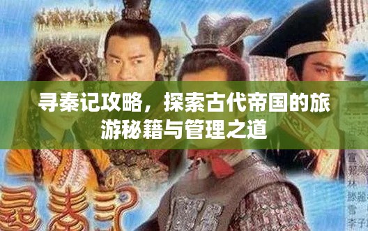 寻秦记攻略，探索古代帝国的旅游秘籍与管理之道