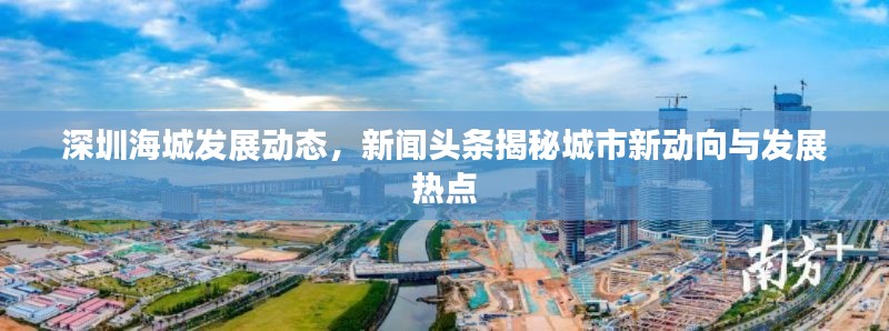 深圳海城发展动态，新闻头条揭秘城市新动向与发展热点