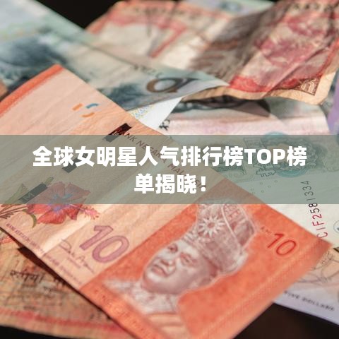 全球女明星人气排行榜TOP榜单揭晓！