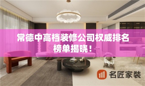 常德中高档装修公司权威排名榜单揭晓！