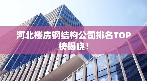 河北楼房钢结构公司排名TOP榜揭晓！