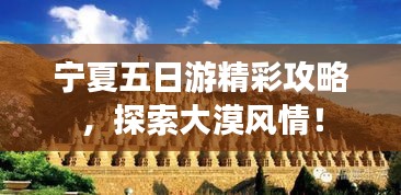 宁夏五日游精彩攻略，探索大漠风情！