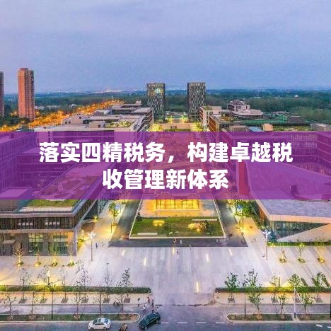 落实四精税务，构建卓越税收管理新体系