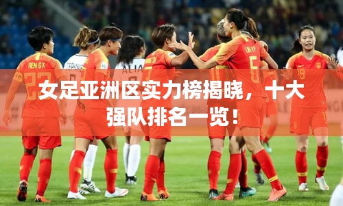 女足亚洲区实力榜揭晓，十大强队排名一览！
