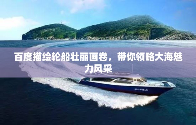 百度描绘轮船壮丽画卷，带你领略大海魅力风采