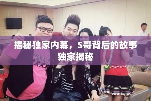 揭秘独家内幕，S哥背后的故事独家揭秘