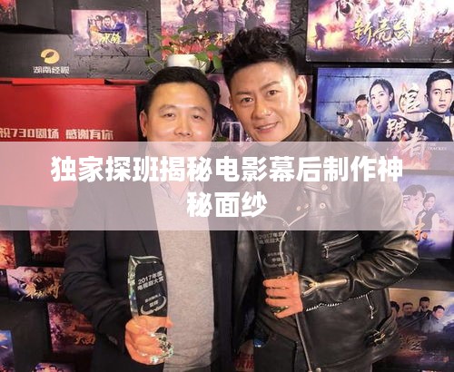 独家探班揭秘电影幕后制作神秘面纱