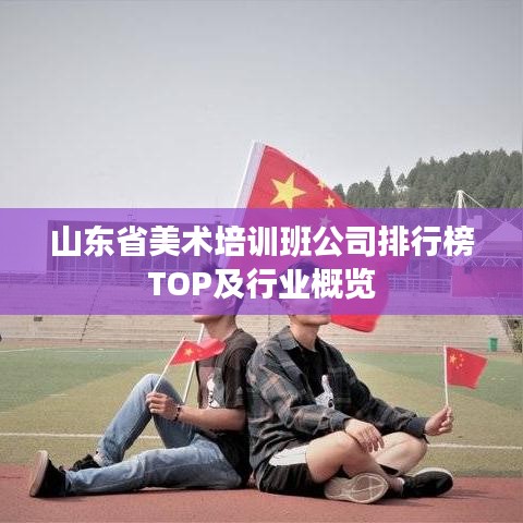 山东省美术培训班公司排行榜TOP及行业概览