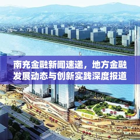 南充金融新闻速递，地方金融发展动态与创新实践深度报道