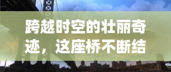 跨越时空的壮丽奇迹，这座桥不断结果，连接过去与未来