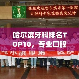 哈尔滨牙科排名TOP10，专业口腔医疗领航者