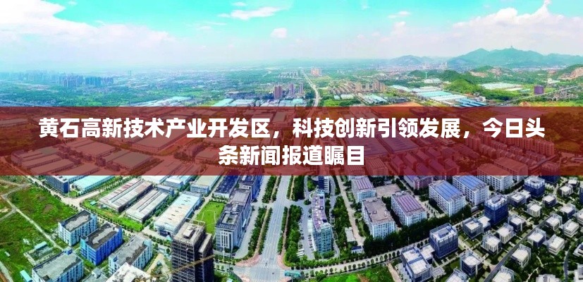 黄石高新技术产业开发区，科技创新引领发展，今日头条新闻报道瞩目