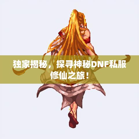 独家揭秘，探寻神秘DNF私服修仙之旅！