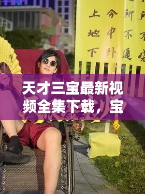 天才三宝最新视频全集下载，宝藏瞬间大揭秘！