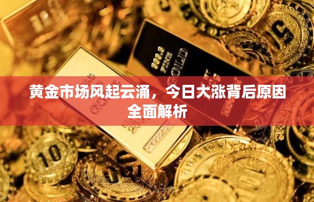 黄金市场风起云涌，今日大涨背后原因全面解析
