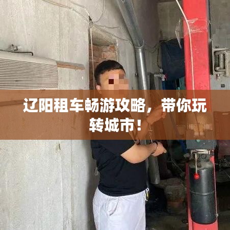 辽阳租车畅游攻略，带你玩转城市！