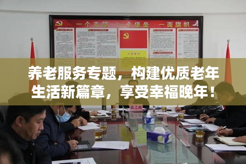 养老服务专题，构建优质老年生活新篇章，享受幸福晚年！