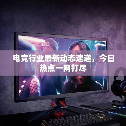 电竞行业最新动态速递，今日热点一网打尽