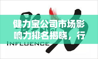 健力宝公司市场影响力排名揭晓，行业翘楚地位不容小觑