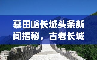 慕田峪长城头条新闻揭秘，古老长城焕发新生命力