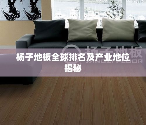 杨子地板全球排名及产业地位揭秘