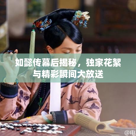 如懿传幕后揭秘，独家花絮与精彩瞬间大放送