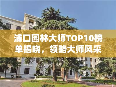 浦口园林大师TOP10榜单揭晓，领略大师风采！