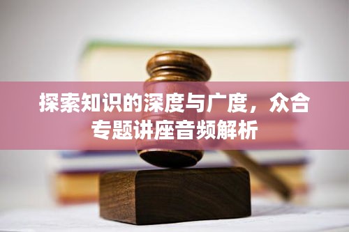 探索知识的深度与广度，众合专题讲座音频解析
