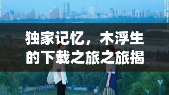 独家记忆，木浮生的下载之旅之旅揭秘