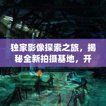 独家影像探索之旅，揭秘全新拍摄基地，开启未知艺术领域大门