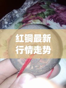 红铜最新行情走势分析，今日市场动态揭秘