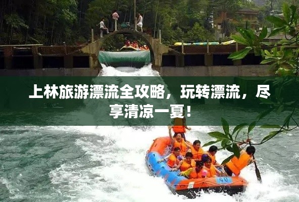 上林旅游漂流全攻略，玩转漂流，尽享清凉一夏！