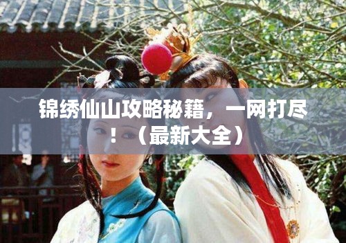 锦绣仙山攻略秘籍，一网打尽！（最新大全）