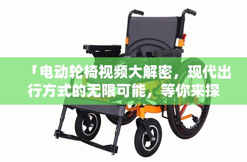 「电动轮椅视频大解密，现代出行方式的无限可能，等你来探索！」