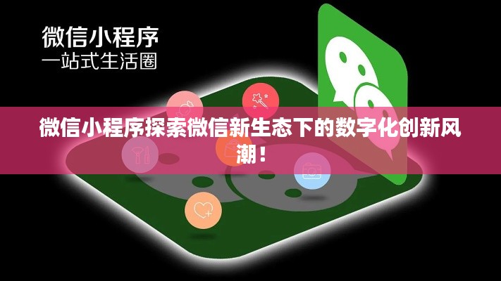 微信小程序探索微信新生态下的数字化创新风潮！