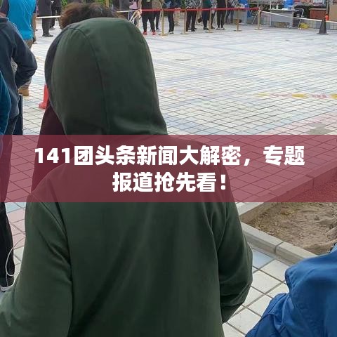 141团头条新闻大解密，专题报道抢先看！