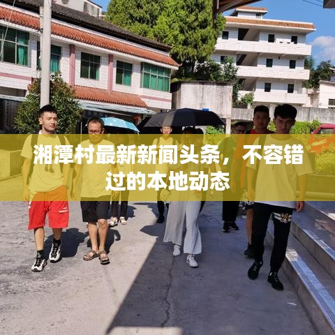 湘潭村最新新闻头条，不容错过的本地动态