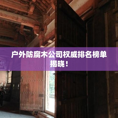 户外防腐木公司权威排名榜单揭晓！